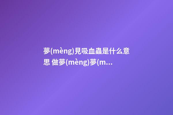 夢(mèng)見吸血蟲是什么意思 做夢(mèng)夢(mèng)到吸血蟲好不好